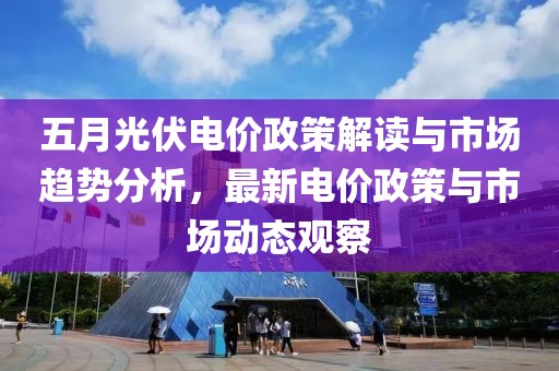 五月光伏電價政策解讀與市場趨勢分析，最新電價政策與市場動態觀察