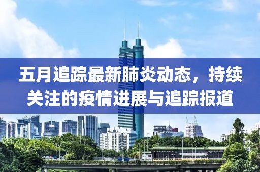 五月追蹤最新肺炎動態，持續關注的疫情進展與追蹤報道