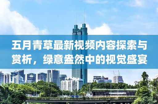 五月青草最新視頻內容探索與賞析,綠意盎然中的視覺盛宴