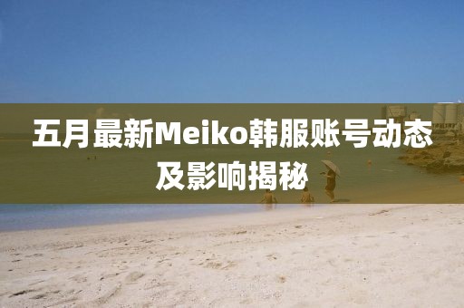 五月最新Meiko韓服賬號動態及影響揭秘