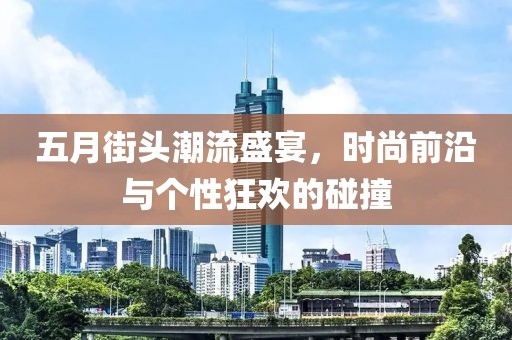 五月街頭潮流盛宴,時尚前沿與個性狂歡的碰撞