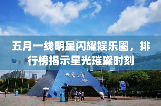 五月一線明星閃耀娛樂圈,排行榜揭示星光璀璨時刻