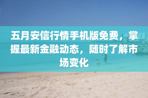 五月安信行情手機版免費,掌握最新金融動態,隨時了解市場變化