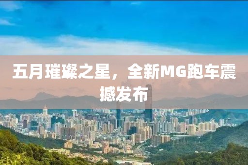五月璀璨之星，全新MG跑車震撼發(fā)布