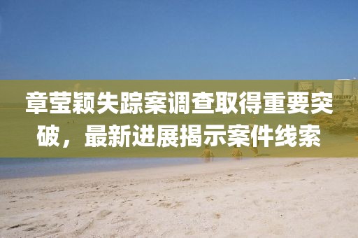 章瑩穎失蹤案調查取得重要突破，最新進展揭示案件線索