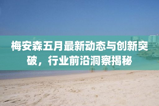 梅安森五月最新動態與創新突破，行業前沿洞察揭秘