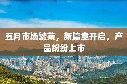 五月市場繁榮，新篇章開啟，產品紛紛上市