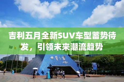 吉利五月全新SUV車型蓄勢待發,引領未來潮流趨勢