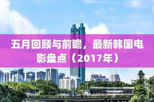 五月回顧與前瞻，最新韓國電影盤點（2017年）
