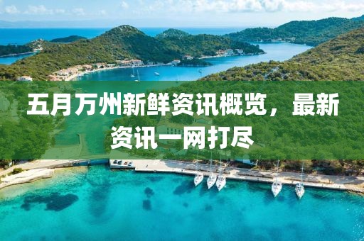 五月萬州新鮮資訊概覽,最新資訊一網(wǎng)打盡