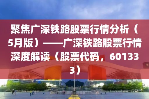 聚焦廣深鐵路股票行情分析（5月版）——廣深鐵路股票行情深度解讀（股票代碼，601333）