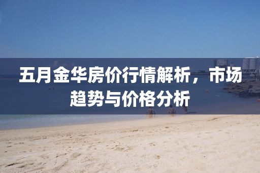 五月金華房價(jià)行情解析，市場趨勢與價(jià)格分析