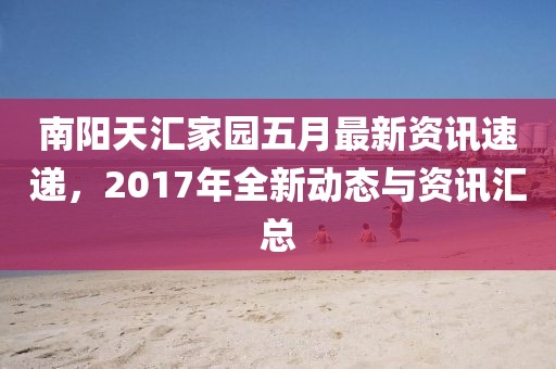 南陽(yáng)天匯家園五月最新資訊速遞，2017年全新動(dòng)態(tài)與資訊匯總