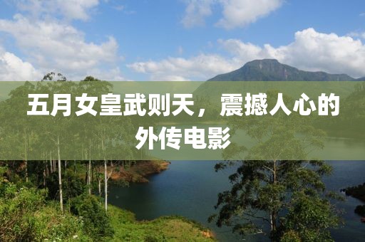 五月女皇武則天,震撼人心的外傳電影