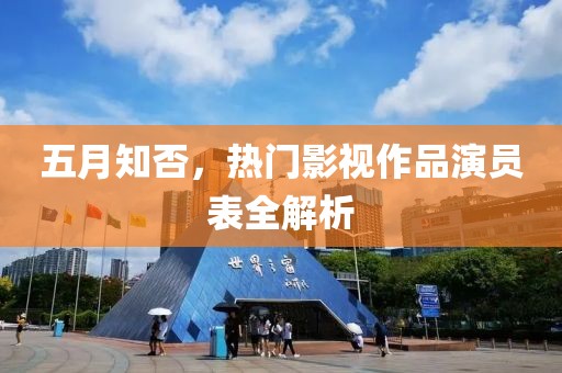 五月知否，熱門影視作品演員表全解析