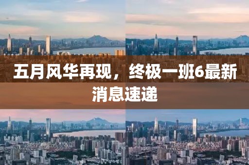 五月風華再現，終極一班6最新消息速遞