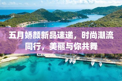 五月嬌顏新品速遞，時尚潮流同行，美麗與你共舞