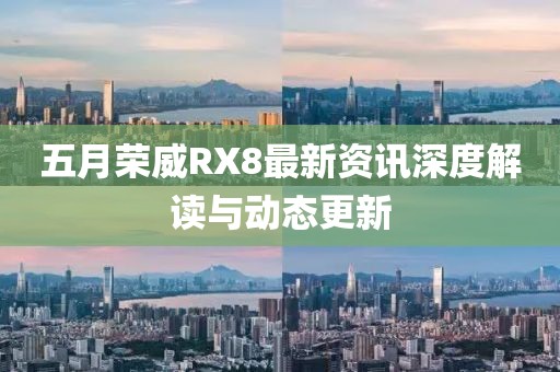 五月榮威RX8最新資訊深度解讀與動態更新