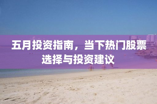 五月投資指南,當(dāng)下熱門股票選擇與投資建議