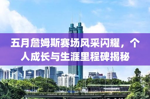 五月詹姆斯賽場風采閃耀,個人成長與生涯里程碑揭秘