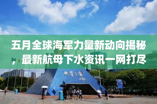 五月全球海軍力量新動向揭秘,最新航母下水資訊一網(wǎng)打盡