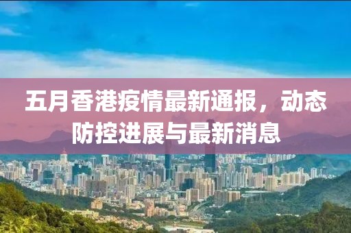 五月香港疫情最新通報,動態防控進展與最新消息