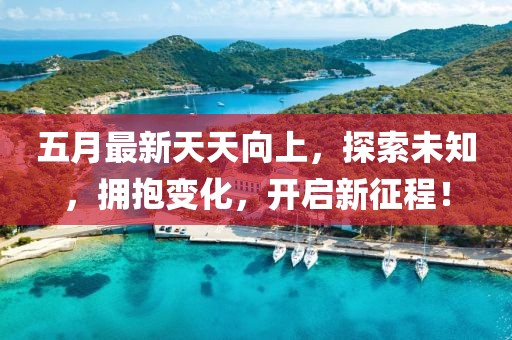 五月最新天天向上,探索未知,擁抱變化,開啟新征程!