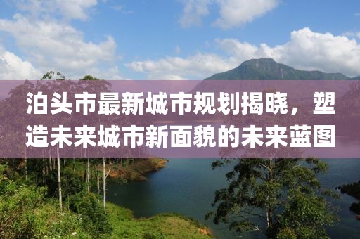 泊頭市最新城市規(guī)劃揭曉,塑造未來城市新面貌的未來藍(lán)圖