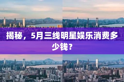 揭秘，5月三線明星娛樂消費多少錢？