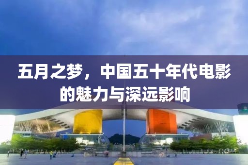 五月之夢,中國五十年代電影的魅力與深遠影響