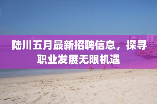 陸川五月最新招聘信息,探尋職業(yè)發(fā)展無(wú)限機(jī)遇