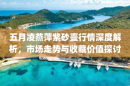 五月凌燕萍紫砂壺行情深度解析,市場(chǎng)走勢(shì)與收藏價(jià)值探討