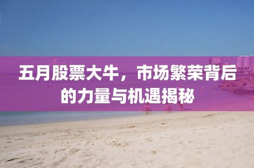 五月股票大牛,市場繁榮背后的力量與機遇揭秘
