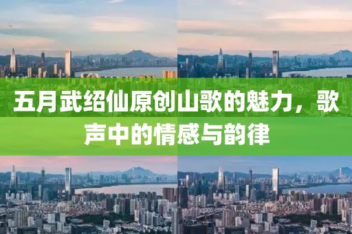 五月武紹仙原創山歌的魅力，歌聲中的情感與韻律