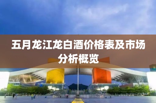 五月龍江龍白酒價(jià)格表及市場(chǎng)分析概覽