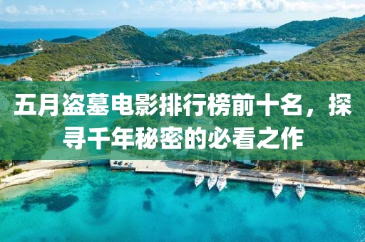 五月盜墓電影排行榜前十名,探尋千年秘密的必看之作