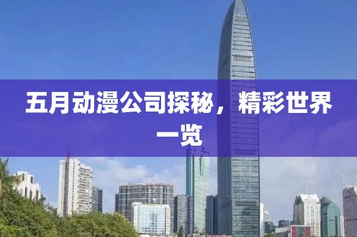 五月動漫公司探秘，精彩世界一覽