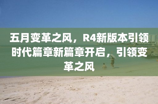 五月變革之風，R4新版本引領時代篇章新篇章開啟，引領變革之風