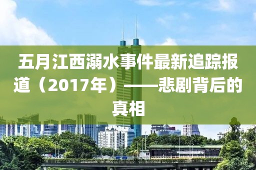 五月江西溺水事件最新追蹤報(bào)道（2017年）——悲劇背后的真相