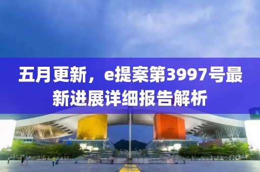 五月更新,e提案第3997號最新進展詳細報告解析