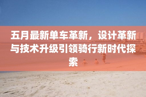 五月最新單車革新,設(shè)計革新與技術(shù)升級引領(lǐng)騎行新時代探索