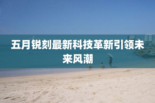 五月銳刻最新科技革新引領(lǐng)未來風(fēng)潮