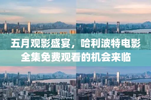 五月觀影盛宴,哈利波特電影全集免費(fèi)觀看的機(jī)會(huì)來臨