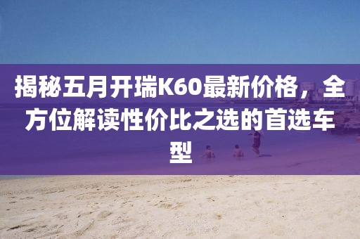 揭秘五月開瑞K60最新價格,全方位解讀性價比之選的首選車型