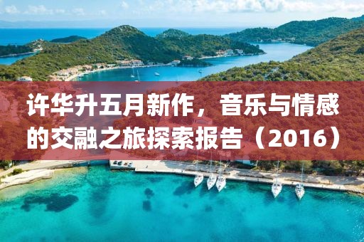 許華升五月新作，音樂與情感的交融之旅探索報告（2016）
