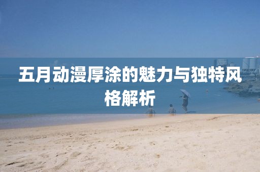 五月動漫厚涂的魅力與獨特風格解析