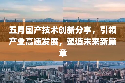 五月國產技術創新分享,引領產業高速發展,塑造未來新篇章