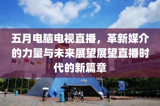 五月電腦電視直播,革新媒介的力量與未來展望展望直播時代的新篇章