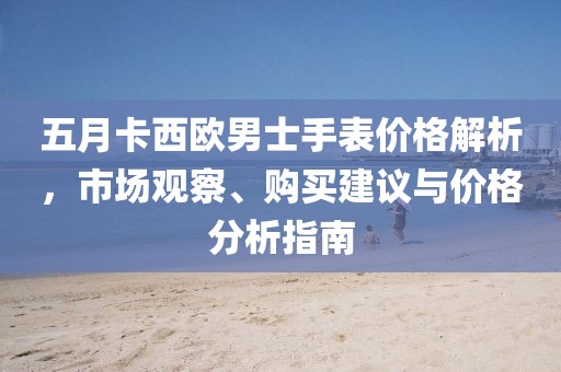 五月卡西歐男士手表價格解析,市場觀察、購買建議與價格分析指南