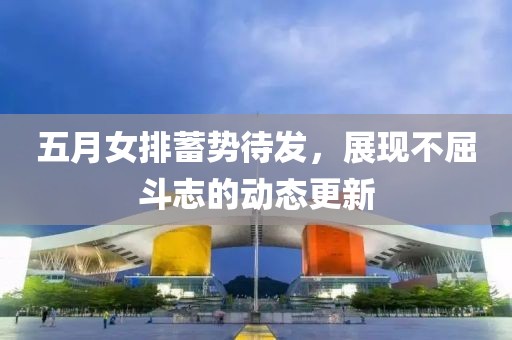 五月女排蓄勢待發,展現不屈斗志的動態更新